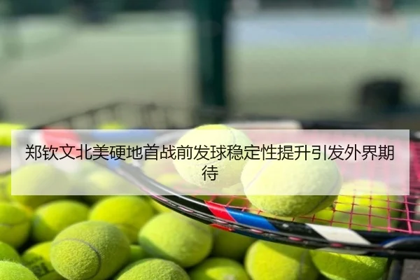 郑钦文北美硬地首战前发球稳定性提升引发外界期待
