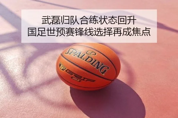 武磊归队合练状态回升 国足世预赛锋线选择再成焦点