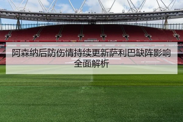 阿森纳后防伤情持续更新萨利巴缺阵影响全面解析