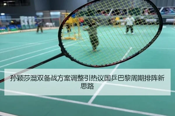 孙颖莎混双备战方案调整引热议国乒巴黎周期排阵新思路