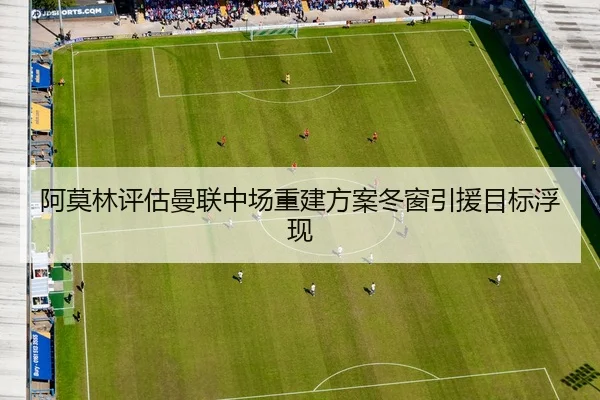 阿莫林评估曼联中场重建方案冬窗引援目标浮现