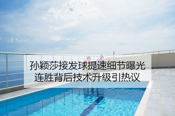 孙颖莎接发球提速细节曝光 连胜背后技术升级引热议