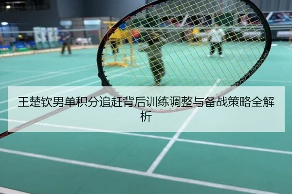 王楚钦男单积分追赶背后训练调整与备战策略全解析