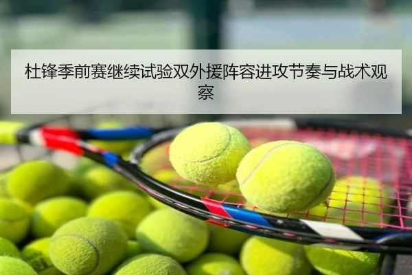 杜锋季前赛继续试验双外援阵容进攻节奏与战术观察